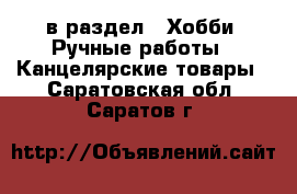  в раздел : Хобби. Ручные работы » Канцелярские товары . Саратовская обл.,Саратов г.